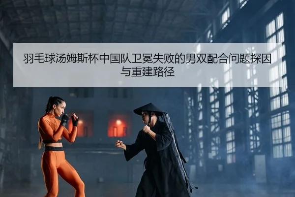 羽毛球汤姆斯杯中国队卫冕失败的男双配合问题探因与重建路径